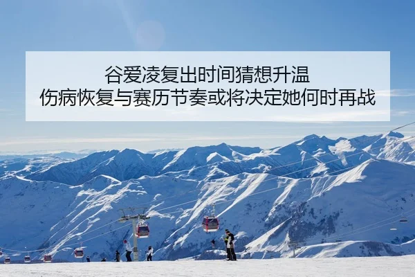 谷爱凌复出时间猜想升温 伤病恢复与赛历节奏或将决定她何时再战