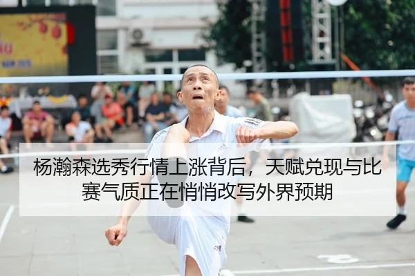 杨瀚森选秀行情上涨背后，天赋兑现与比赛气质正在悄悄改写外界预期